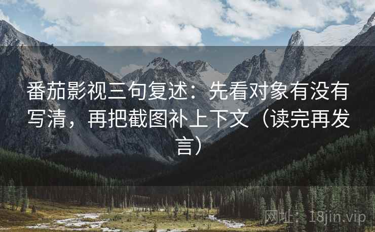 番茄影视三句复述:先看对象有没有写清,再把截图补上下文(读完再发言) 番茄影视三句复述:先看对象有没有写清,再把截图补上下文(读完再发言)