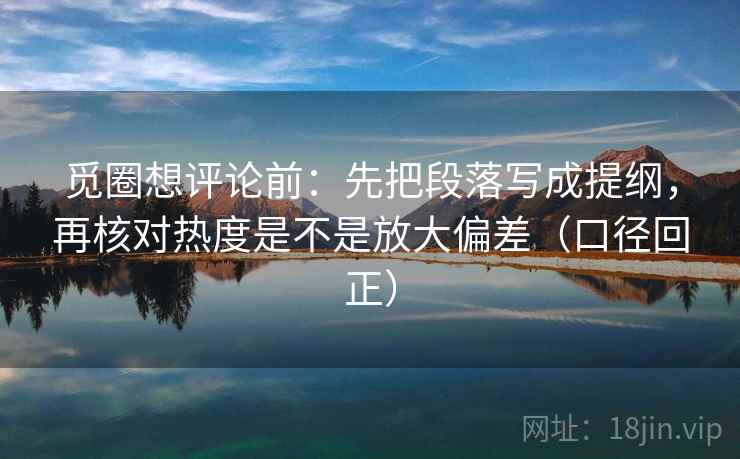 觅圈想评论前：先把段落写成提纲，再核对热度是不是放大偏差（口径回正）
