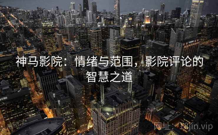 神马影院:情绪与范围,影院评论的智慧之道 神马影院:情绪与范围,影院评论的智慧之道