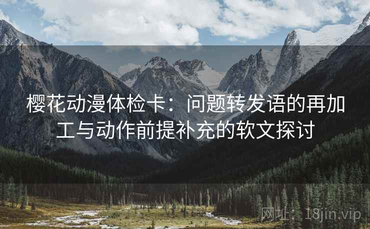 樱花动漫体检卡：问题转发语的再加工与动作前提补充的软文探讨