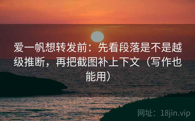 爱一帆想转发前:先看段落是不是越级推断,再把截图补上下文(写作也能用) 爱一帆想转发前:先看段落是不是越级推断,再把截图补上下文(写作也能用)