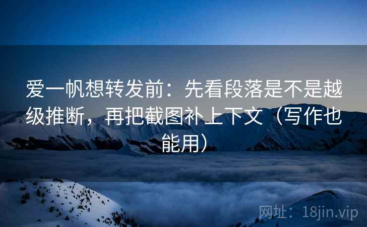 爱一帆想转发前:先看段落是不是越级推断,再把截图补上下文(写作也能用) 爱一帆想转发前:先看段落是不是越级推断,再把截图补上下文(写作也能用)