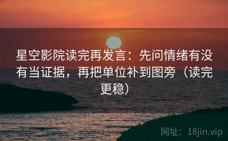 星空影院读完再发言：先问情绪有没有当证据，再把单位补到图旁（读完更稳）