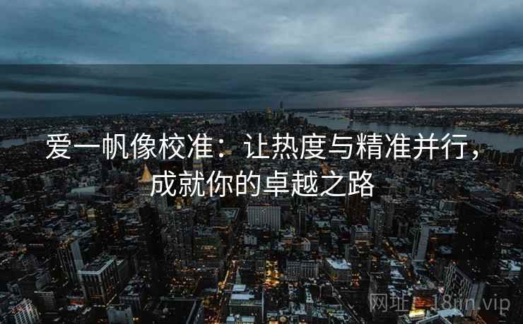 爱一帆像校准:让热度与精准并行,成就你的卓越之路 爱一帆像校准:让热度与精准并行,成就你的卓越之路