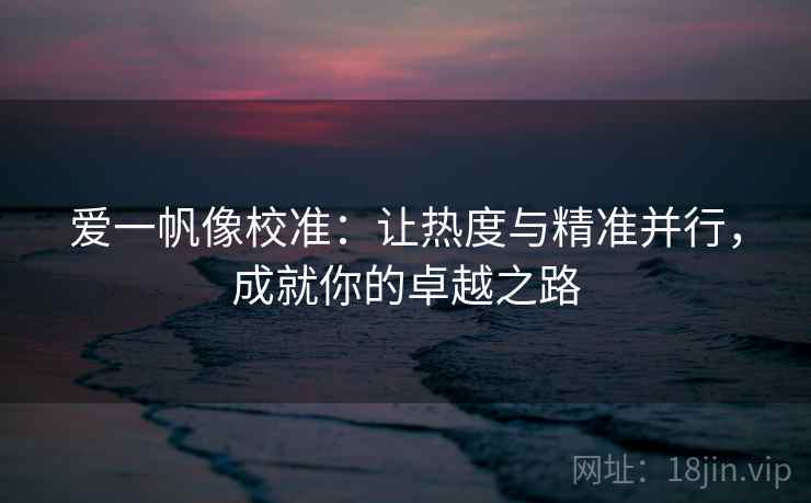 爱一帆像校准:让热度与精准并行,成就你的卓越之路 爱一帆像校准:让热度与精准并行,成就你的卓越之路