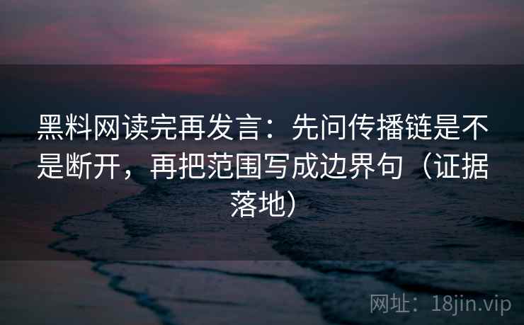 黑料网读完再发言：先问传播链是不是断开，再把范围写成边界句（证据落地）