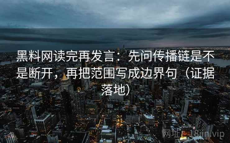 黑料网读完再发言：先问传播链是不是断开，再把范围写成边界句（证据落地）