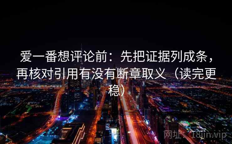 爱一番想评论前:先把证据列成条,再核对引用有没有断章取义(读完更稳) 爱一番想评论前:先把证据列成条,再核对引用有没有断章取义(读完更稳)
