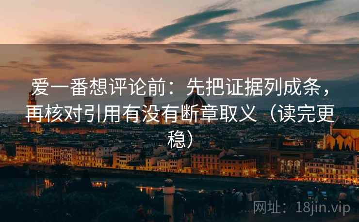爱一番想评论前:先把证据列成条,再核对引用有没有断章取义(读完更稳) 爱一番想评论前:先把证据列成条,再核对引用有没有断章取义(读完更稳)