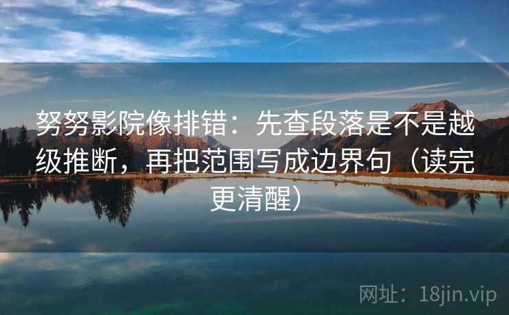 努努影院像排错:先查段落是不是越级推断,再把范围写成边界句(读完更清醒) 努努影院像排错:先查段落是不是越级推断,再把范围写成边界句(读完更清醒)