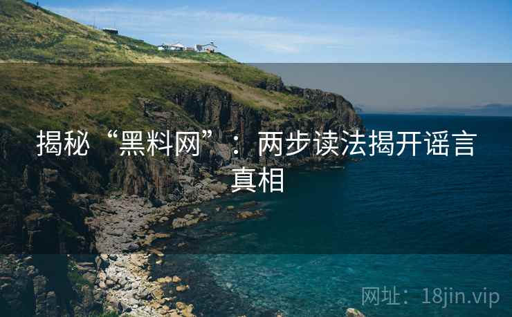 揭秘“黑料网”:两步读法揭开谣言真相 揭秘“黑料网”:两步读法揭开谣言真相
