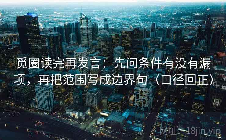 觅圈读完再发言:先问条件有没有漏项,再把范围写成边界句(口径回正) 觅圈读完再发言:先问条件有没有漏项,再把范围写成边界句(口径回正)