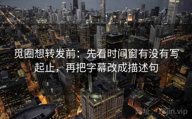 觅圈想转发前:先看时间窗有没有写起止,再把字幕改成描述句 觅圈想转发前:先看时间窗有没有写起止,再把字幕改成描述句