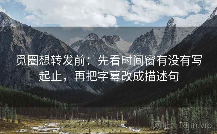 觅圈想转发前:先看时间窗有没有写起止,再把字幕改成描述句 觅圈想转发前:先看时间窗有没有写起止,再把字幕改成描述句