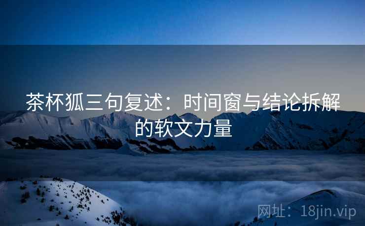 茶杯狐三句复述:时间窗与结论拆解的软文力量 茶杯狐三句复述:时间窗与结论拆解的软文力量