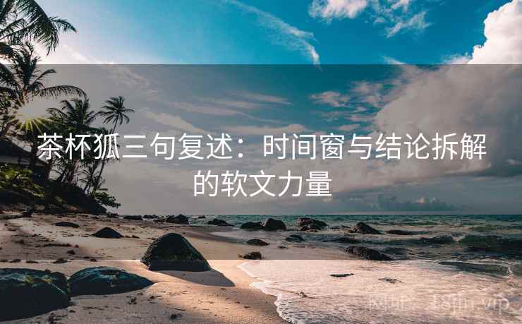 茶杯狐三句复述:时间窗与结论拆解的软文力量 茶杯狐三句复述:时间窗与结论拆解的软文力量