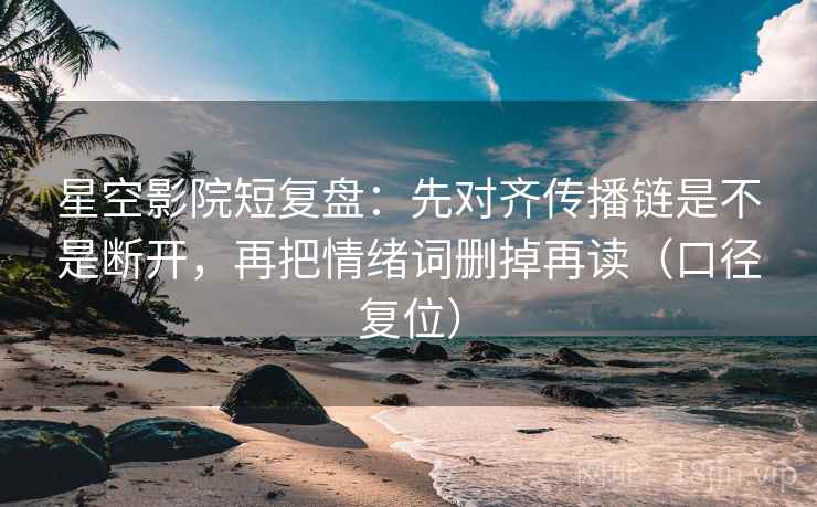 星空影院短复盘:先对齐传播链是不是断开,再把情绪词删掉再读(口径复位) 星空影院短复盘:先对齐传播链是不是断开,再把情绪词删掉再读(口径复位)