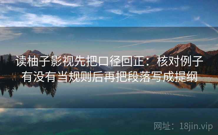 读柚子影视先把口径回正:核对例子有没有当规则后再把段落写成提纲 读柚子影视先把口径回正:核对例子有没有当规则后再把段落写成提纲