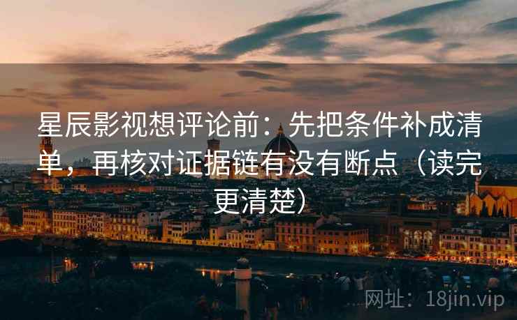星辰影视想评论前:先把条件补成清单,再核对证据链有没有断点(读完更清楚) 星辰影视想评论前:先把条件补成清单,再核对证据链有没有断点(读完更清楚)