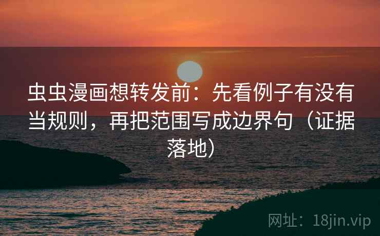 虫虫漫画想转发前:先看例子有没有当规则,再把范围写成边界句(证据落地) 虫虫漫画想转发前:先看例子有没有当规则,再把范围写成边界句(证据落地)