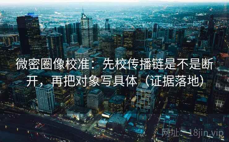 微密圈像校准：先校传播链是不是断开，再把对象写具体（证据落地）