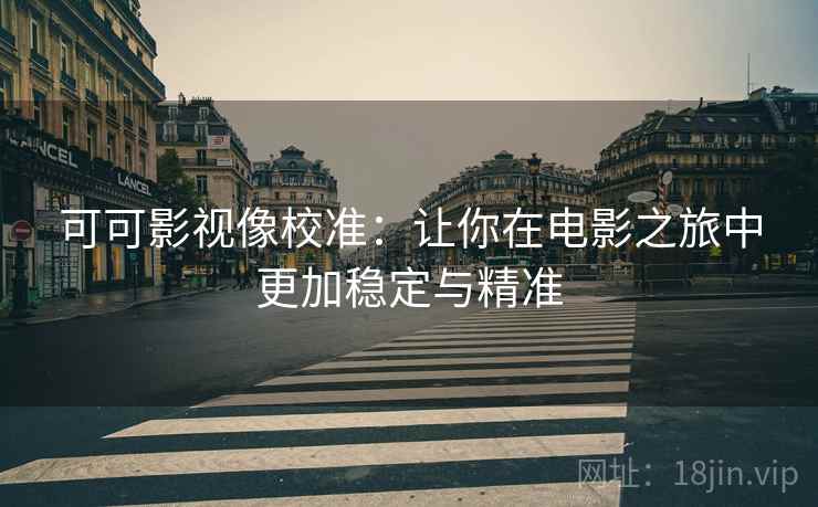 可可影视像校准:让你在电影之旅中更加稳定与精准 可可影视像校准:让你在电影之旅中更加稳定与精准