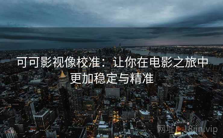 可可影视像校准:让你在电影之旅中更加稳定与精准 可可影视像校准:让你在电影之旅中更加稳定与精准