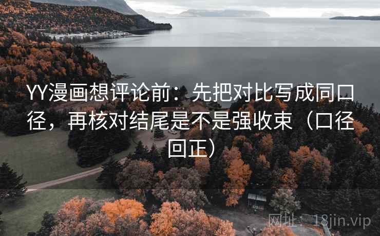 YY漫画想评论前:先把对比写成同口径,再核对结尾是不是强收束(口径回正) YY漫画想评论前:先把对比写成同口径,再核对结尾是不是强收束(口径回正)