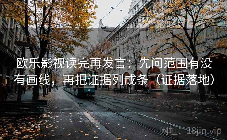欧乐影视读完再发言:先问范围有没有画线,再把证据列成条(证据落地) 欧乐影视读完再发言:先问范围有没有画线,再把证据列成条(证据落地)