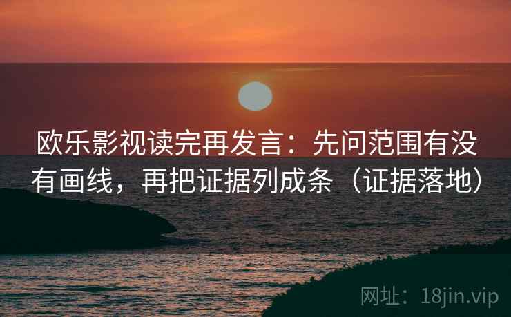 欧乐影视读完再发言:先问范围有没有画线,再把证据列成条(证据落地) 欧乐影视读完再发言:先问范围有没有画线,再把证据列成条(证据落地)