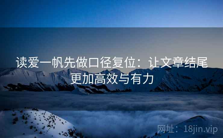 读爱一帆先做口径复位:让文章结尾更加高效与有力 读爱一帆先做口径复位:让文章结尾更加高效与有力