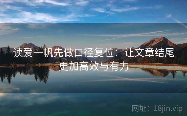 读爱一帆先做口径复位:让文章结尾更加高效与有力 读爱一帆先做口径复位:让文章结尾更加高效与有力