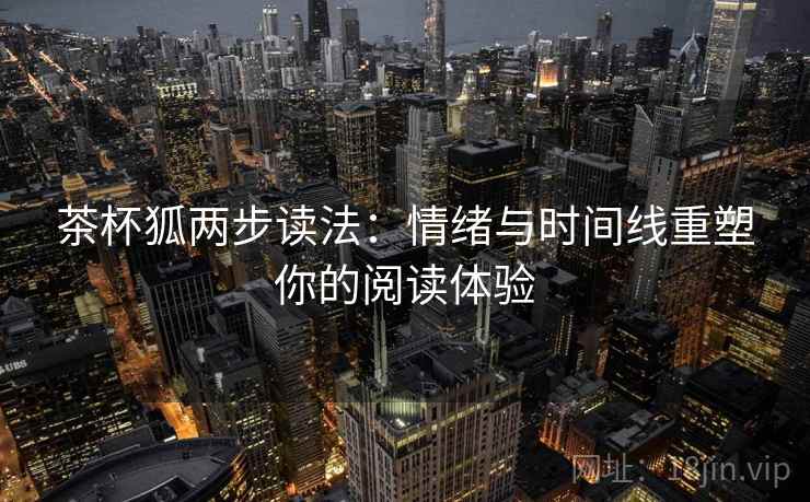 茶杯狐两步读法:情绪与时间线重塑你的阅读体验 茶杯狐两步读法:情绪与时间线重塑你的阅读体验