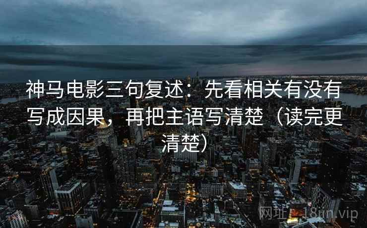 神马电影三句复述:先看相关有没有写成因果,再把主语写清楚(读完更清楚) 神马电影三句复述:先看相关有没有写成因果,再把主语写清楚(读完更清楚)