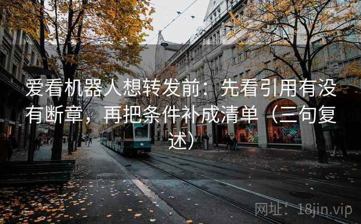 爱看机器人想转发前:先看引用有没有断章,再把条件补成清单(三句复述) 爱看机器人想转发前:先看引用有没有断章,再把条件补成清单(三句复述)