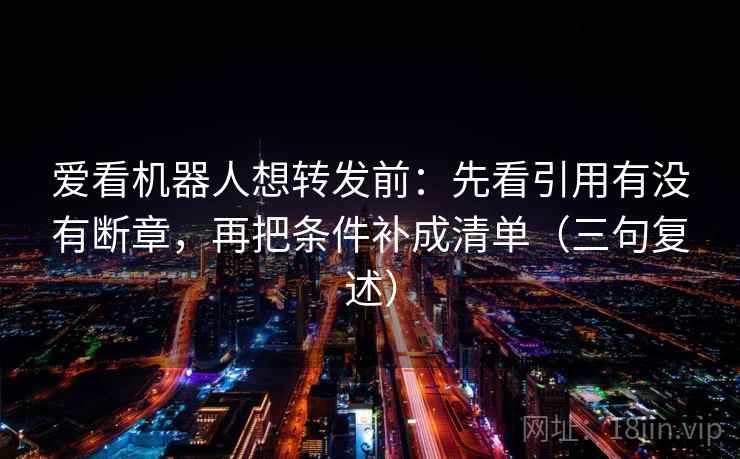 爱看机器人想转发前:先看引用有没有断章,再把条件补成清单(三句复述) 爱看机器人想转发前:先看引用有没有断章,再把条件补成清单(三句复述)