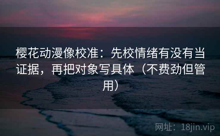 樱花动漫像校准:先校情绪有没有当证据,再把对象写具体(不费劲但管用) 樱花动漫像校准:先校情绪有没有当证据,再把对象写具体(不费劲但管用)