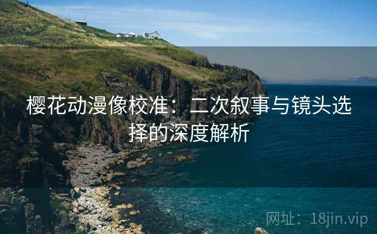 樱花动漫像校准:二次叙事与镜头选择的深度解析 樱花动漫像校准:二次叙事与镜头选择的深度解析