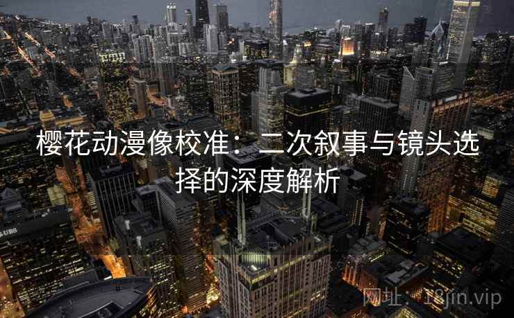 樱花动漫像校准:二次叙事与镜头选择的深度解析 樱花动漫像校准:二次叙事与镜头选择的深度解析
