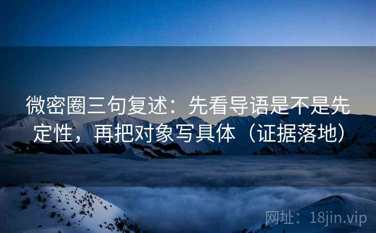 微密圈三句复述:先看导语是不是先定性,再把对象写具体(证据落地) 微密圈三句复述:先看导语是不是先定性,再把对象写具体(证据落地)