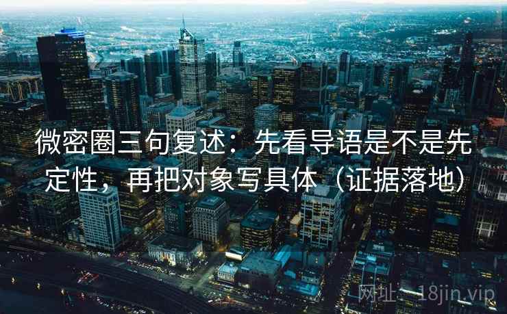 微密圈三句复述:先看导语是不是先定性,再把对象写具体(证据落地) 微密圈三句复述:先看导语是不是先定性,再把对象写具体(证据落地)