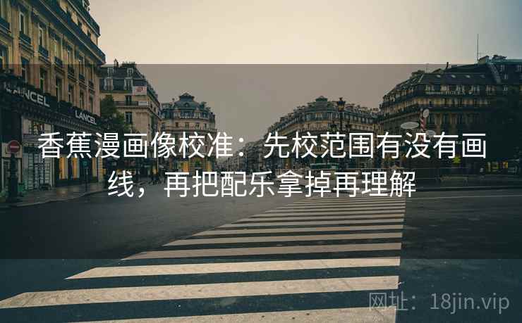 香蕉漫画像校准:先校范围有没有画线,再把配乐拿掉再理解 香蕉漫画像校准:先校范围有没有画线,再把配乐拿掉再理解