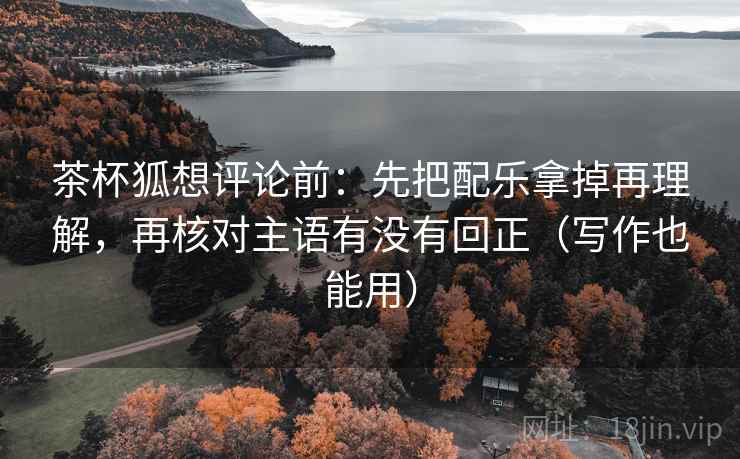 茶杯狐想评论前:先把配乐拿掉再理解,再核对主语有没有回正(写作也能用) 茶杯狐想评论前:先把配乐拿掉再理解,再核对主语有没有回正(写作也能用)
