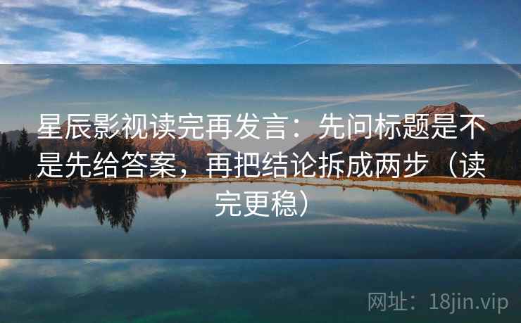 星辰影视读完再发言:先问标题是不是先给答案,再把结论拆成两步(读完更稳) 星辰影视读完再发言:先问标题是不是先给答案,再把结论拆成两步(读完更稳)