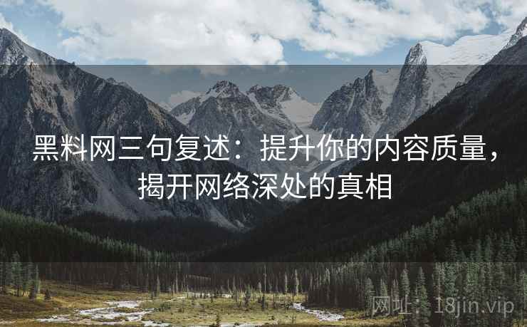 黑料网三句复述:提升你的内容质量,揭开网络深处的真相 黑料网三句复述:提升你的内容质量,揭开网络深处的真相