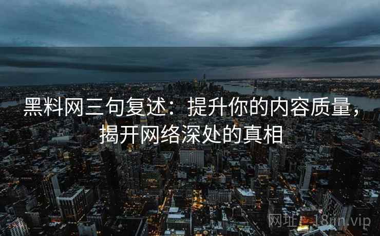 黑料网三句复述:提升你的内容质量,揭开网络深处的真相 黑料网三句复述:提升你的内容质量,揭开网络深处的真相