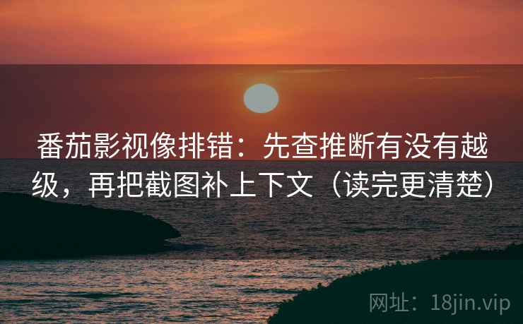 番茄影视像排错:先查推断有没有越级,再把截图补上下文(读完更清楚) 番茄影视像排错:先查推断有没有越级,再把截图补上下文(读完更清楚)