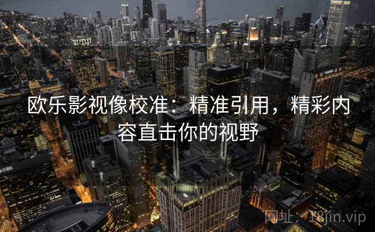 欧乐影视像校准:精准引用,精彩内容直击你的视野 欧乐影视像校准:精准引用,精彩内容直击你的视野
