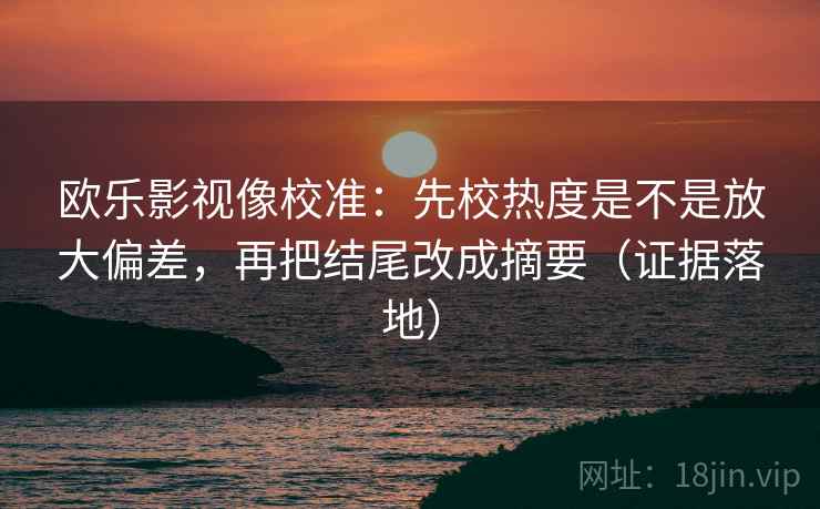欧乐影视像校准：先校热度是不是放大偏差，再把结尾改成摘要（证据落地）
