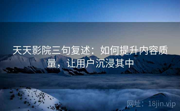 天天影院三句复述:如何提升内容质量,让用户沉浸其中 天天影院三句复述:如何提升内容质量,让用户沉浸其中